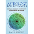 Astrology for Beginners: How to Learn Astrology, the Complete Manual to Discovery Horoscope and Zodiac Signs - Paperback | Books | Wiccan Center