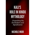 Kali's Role in Hindu Mythology: Unpacking the Symbolism and Significance