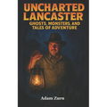 Uncharted Lancaster's Ghosts, Monsters, and Tales of Adventure: A journey through Lancaster County's supernatural legends, macabre histories, and buri