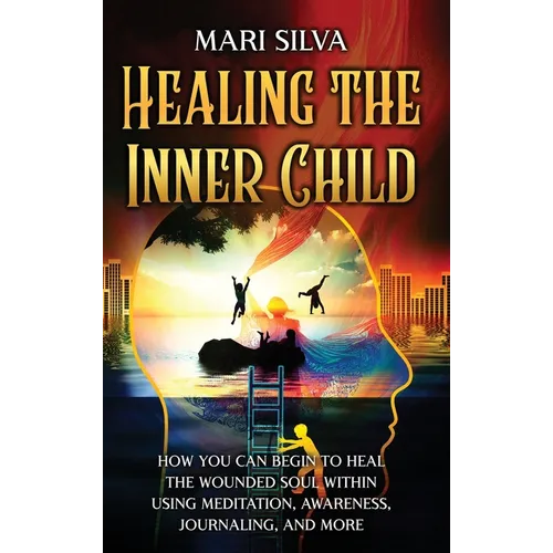 Healing the Inner Child: How You Can Begin to Heal the Wounded Soul Within Using Meditation, Awareness, Journaling, and More - Hardcover