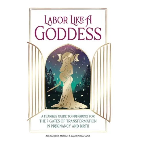 Labor Like a Goddess: A Fearless Guide to Preparing for the 7 Gates of Transformation in Pregnancy and Birth - Hardcover | Books | Wiccan Center