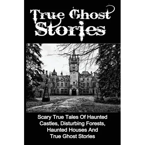 True Ghost Stories: Scary True Tales Of Haunted Castles, Disturbing Forests, Haunted Houses And True Ghost Stories - Paperback | Books | Wiccan Center
