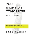 You Might Die Tomorrow: Face Your Fear of Death to Live Your Most Meaningful Life - Hardcover | Books | Wiccan Center