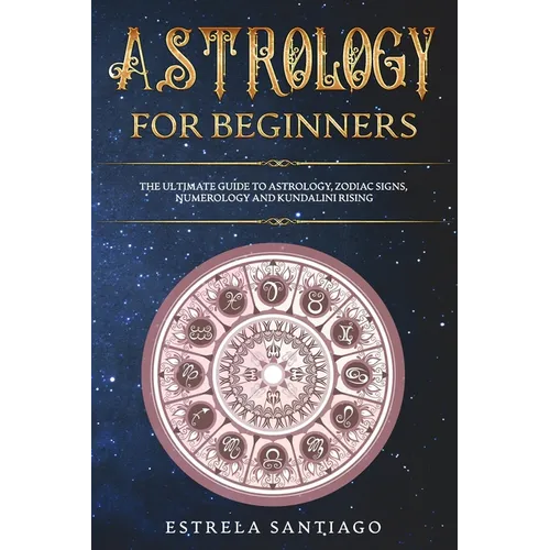Astrology for Beginners: The Ultimate Guide to Astrology, Zodiac Signs, Numerology and Kundalini Rising - Paperback | Books | Wiccan Center