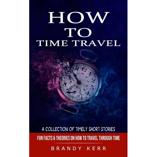 How to Time Travel: A Collection of Timely Short Stories (Fun Facts & Theories on How to Travel Through Time) - Paperback | Books | Wiccan Center