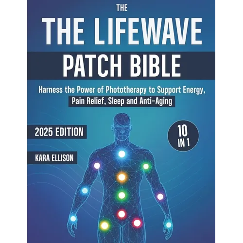 The LifeWave Patch Bible: [10 In 1] Harness the Power of Phototherapy to Support Energy, Pain Relief, Sleep, Recovery, Immune Support, Anti-Aging, and