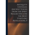 Antiquity Unveiled. Ancient Voices From the Spirit Realms Disclose the Most Startling Revelations, P - Paperback