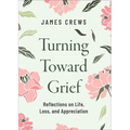 Turning Toward Grief: Reflections on Life, Loss, and Appreciation - Hardcover