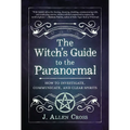 The Witch's Guide to the Paranormal: How to Investigate, Communicate, and Clear Spirits