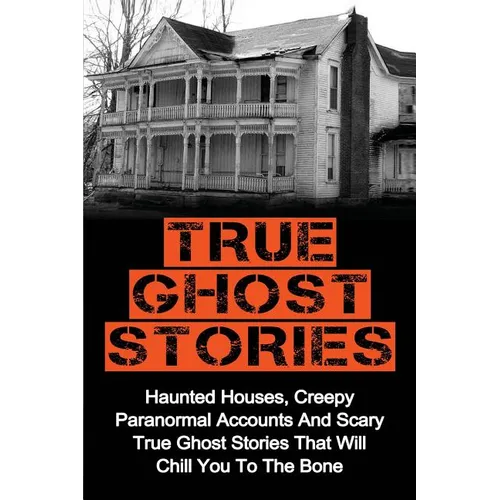 True Ghost Stories: Haunted Houses, Creepy Paranormal Accounts And Scary True Ghost Stories That Will Chill You To The Bone - Real True Ghost Stories - Paperback | Books | Wiccan Center